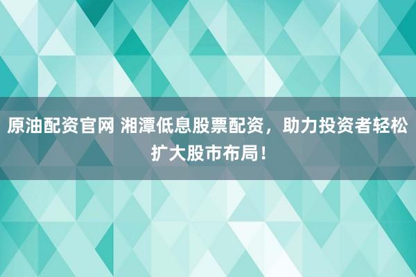 原油配资官网 湘潭低息股票配资，助力投资者轻松扩大股市布局！